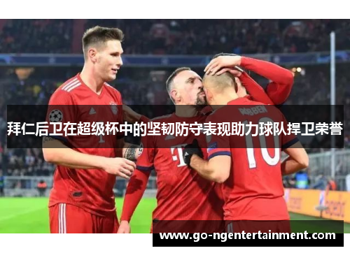 拜仁后卫在超级杯中的坚韧防守表现助力球队捍卫荣誉 拜仁后卫在超级杯中的坚韧防守表现助力球队捍卫荣誉