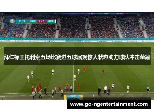 拜仁标王托利索五场比赛进五球展现惊人状态助力球队冲击荣耀