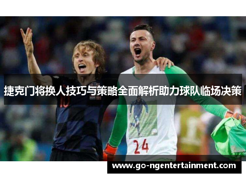 捷克门将换人技巧与策略全面解析助力球队临场决策