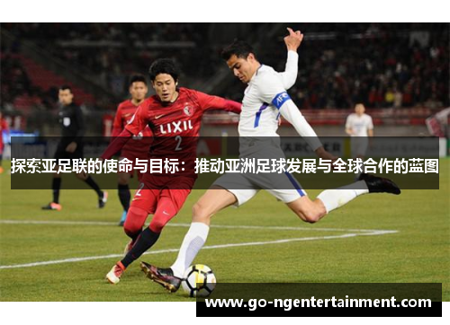探索亚足联的使命与目标:推动亚洲足球发展与全球合作的蓝图 探索亚足联的使命与目标:推动亚洲足球发展与全球合作的蓝图