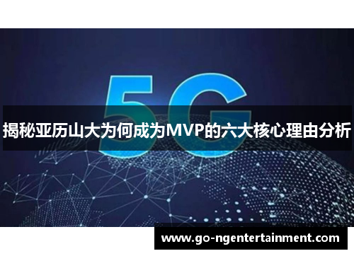 揭秘亚历山大为何成为MVP的六大核心理由分析