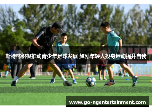斯特林积极推动青少年足球发展 鼓励年轻人投身运动提升自我