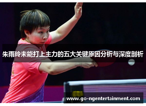 朱雨玲未能打上主力的五大关键原因分析与深度剖析 朱雨玲未能打上主力的五大关键原因分析与深度剖析