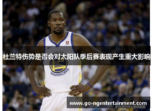 杜兰特伤势是否会对太阳队季后赛表现产生重大影响