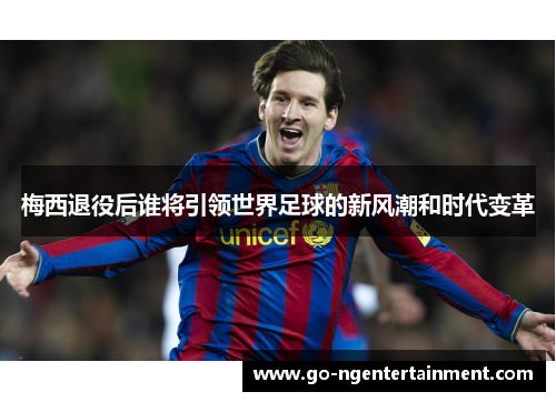 梅西退役后谁将引领世界足球的新风潮和时代变革