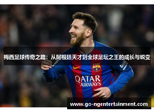 梅西足球传奇之路：从阿根廷天才到全球足坛之王的成长与蜕变