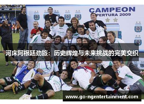 河床阿根廷劲旅：历史辉煌与未来挑战的完美交织
