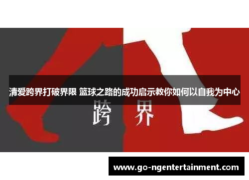 清爱跨界打破界限 篮球之路的成功启示教你如何以自我为中心