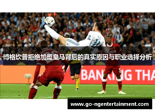 博格坎普拒绝加盟皇马背后的真实原因与职业选择分析 博格坎普拒绝加盟皇马背后的真实原因与职业选择分析
