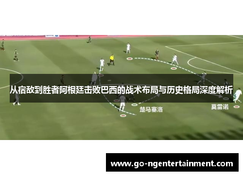 从宿敌到胜者阿根廷击败巴西的战术布局与历史格局深度解析