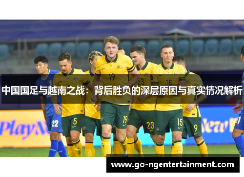 中国国足与越南之战：背后胜负的深层原因与真实情况解析