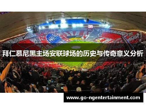 拜仁慕尼黑主场安联球场的历史与传奇意义分析 拜仁慕尼黑主场安联球场的历史与传奇意义分析