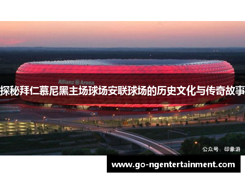 探秘拜仁慕尼黑主场球场安联球场的历史文化与传奇故事