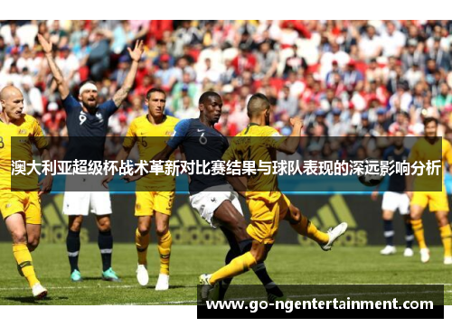 澳大利亚超级杯战术革新对比赛结果与球队表现的深远影响分析