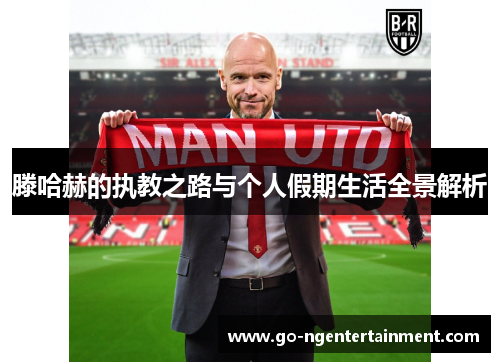 滕哈赫的执教之路与个人假期生活全景解析