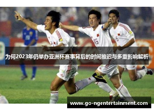 为何2023年仍举办亚洲杯赛事背后的时间推迟与多重影响解析