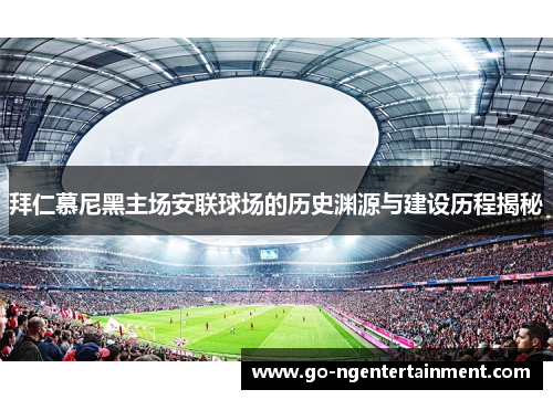 拜仁慕尼黑主场安联球场的历史渊源与建设历程揭秘