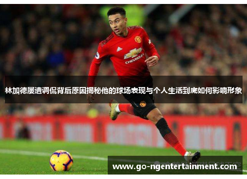林加德屡遭调侃背后原因揭秘他的球场表现与个人生活到底如何影响形象