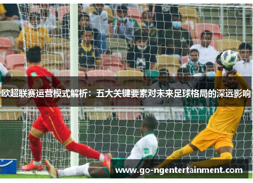 欧超联赛运营模式解析：五大关键要素对未来足球格局的深远影响