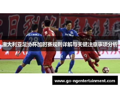 澳大利亚足协杯加时赛规则详解与关键注意事项分析