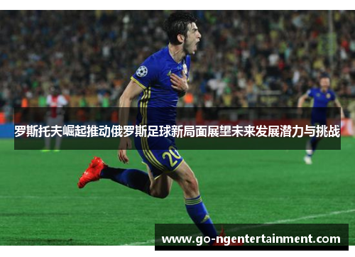 罗斯托夫崛起推动俄罗斯足球新局面展望未来发展潜力与挑战