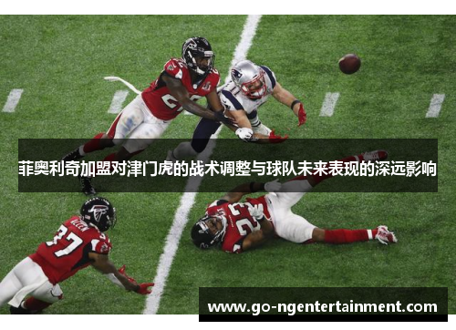 菲奥利奇加盟对津门虎的战术调整与球队未来表现的深远影响