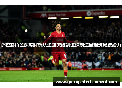 萨拉赫角色深度解析从边路突破到进球制造展现球场统治力