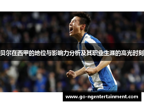 贝尔在西甲的地位与影响力分析及其职业生涯的高光时刻