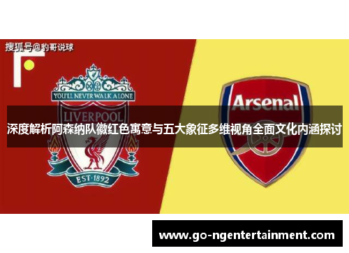 深度解析阿森纳队徽红色寓意与五大象征多维视角全面文化内涵探讨