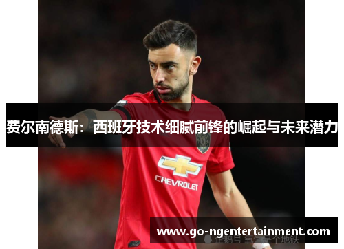 费尔南德斯:西班牙技术细腻前锋的崛起与未来潜力 费尔南德斯:西班牙技术细腻前锋的崛起与未来潜力