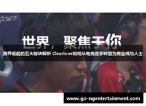 跨界崛起的五大秘诀解析 Clearlove如何从电竞选手转型为商业成功人士