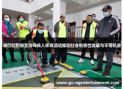 迪巴拉积极支持残疾人体育活动推动社会包容性发展与平等机会