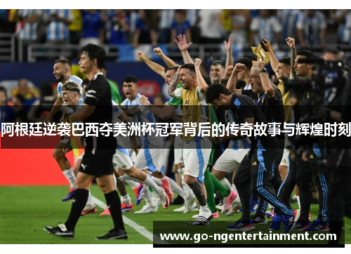 阿根廷逆袭巴西夺美洲杯冠军背后的传奇故事与辉煌时刻 阿根廷逆袭巴西夺美洲杯冠军背后的传奇故事与辉煌时刻