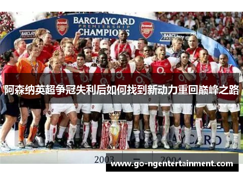 阿森纳英超争冠失利后如何找到新动力重回巅峰之路 阿森纳英超争冠失利后如何找到新动力重回巅峰之路