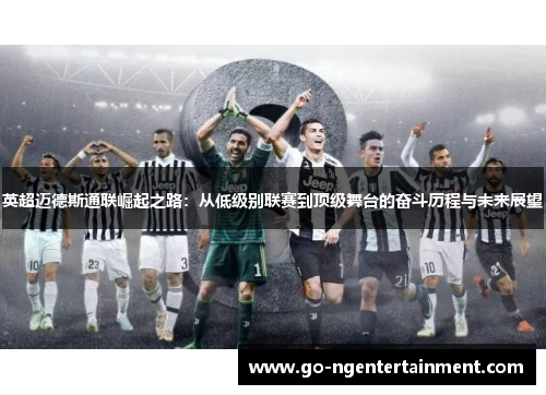 英超迈德斯通联崛起之路：从低级别联赛到顶级舞台的奋斗历程与未来展望
