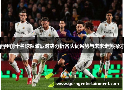 西甲前十名球队激烈对决分析各队优劣势与未来走势探讨