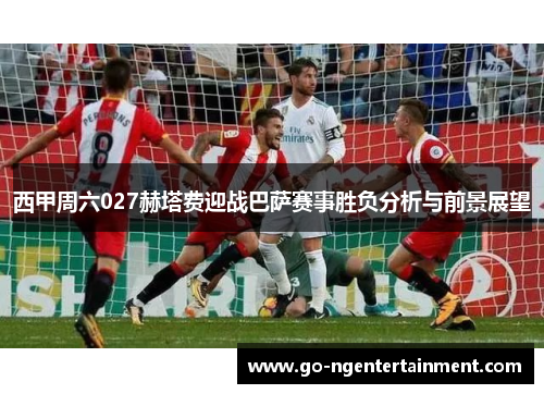 西甲周六027赫塔费迎战巴萨赛事胜负分析与前景展望