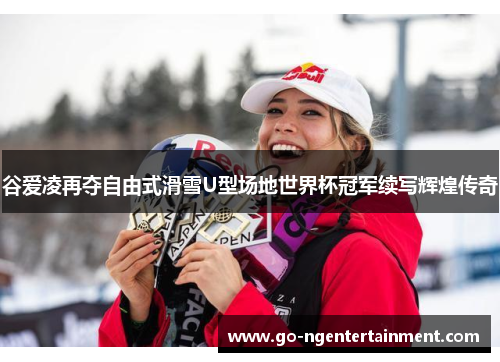 谷爱凌再夺自由式滑雪U型场地世界杯冠军续写辉煌传奇