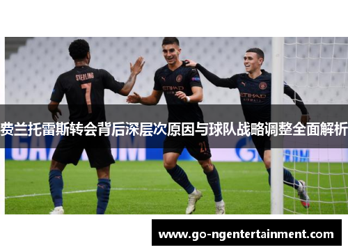 费兰托雷斯转会背后深层次原因与球队战略调整全面解析 费兰托雷斯转会背后深层次原因与球队战略调整全面解析
