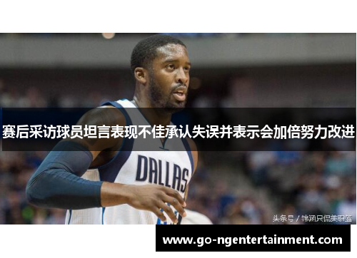 赛后采访球员坦言表现不佳承认失误并表示会加倍努力改进 赛后采访球员坦言表现不佳承认失误并表示会加倍努力改进