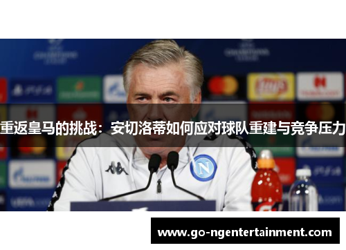 重返皇马的挑战：安切洛蒂如何应对球队重建与竞争压力