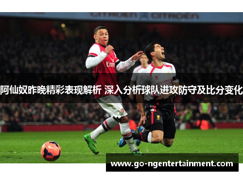 阿仙奴昨晚精彩表现解析 深入分析球队进攻防守及比分变化