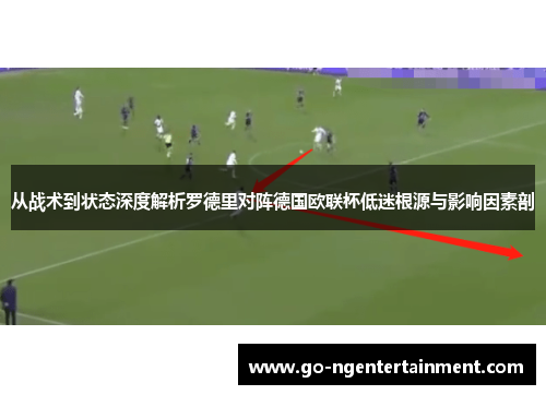 从战术到状态深度解析罗德里对阵德国欧联杯低迷根源与影响因素剖