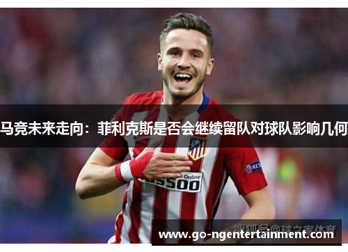 马竞未来走向:菲利克斯是否会继续留队对球队影响几何 马竞未来走向:菲利克斯是否会继续留队对球队影响几何